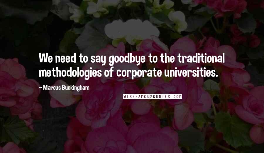 Marcus Buckingham Quotes: We need to say goodbye to the traditional methodologies of corporate universities.