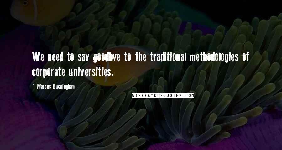 Marcus Buckingham Quotes: We need to say goodbye to the traditional methodologies of corporate universities.