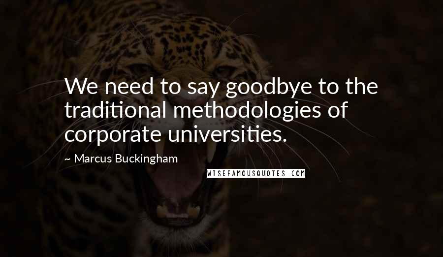 Marcus Buckingham Quotes: We need to say goodbye to the traditional methodologies of corporate universities.