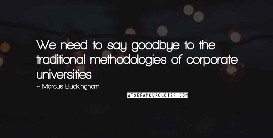 Marcus Buckingham Quotes: We need to say goodbye to the traditional methodologies of corporate universities.
