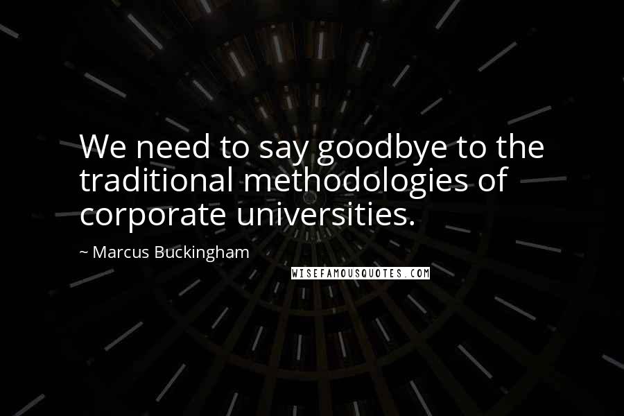 Marcus Buckingham Quotes: We need to say goodbye to the traditional methodologies of corporate universities.