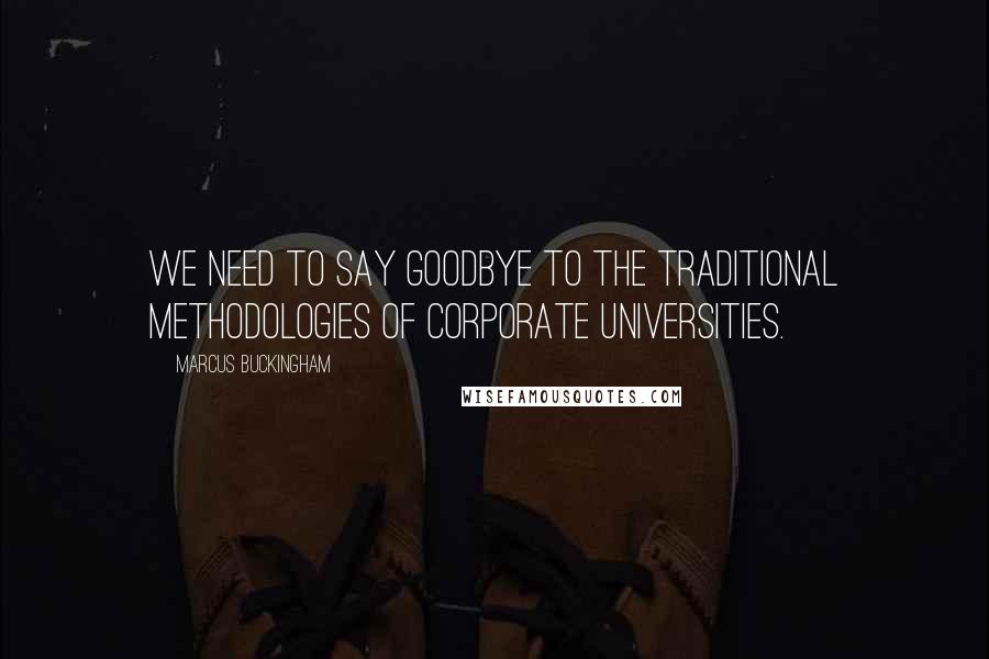 Marcus Buckingham Quotes: We need to say goodbye to the traditional methodologies of corporate universities.