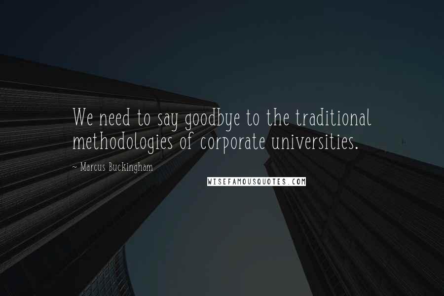 Marcus Buckingham Quotes: We need to say goodbye to the traditional methodologies of corporate universities.