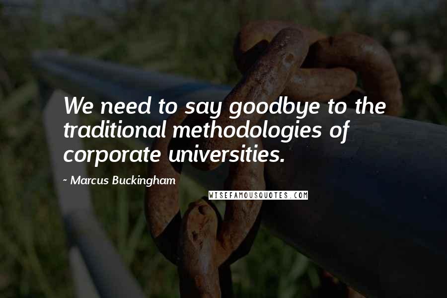 Marcus Buckingham Quotes: We need to say goodbye to the traditional methodologies of corporate universities.