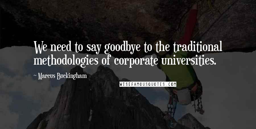 Marcus Buckingham Quotes: We need to say goodbye to the traditional methodologies of corporate universities.