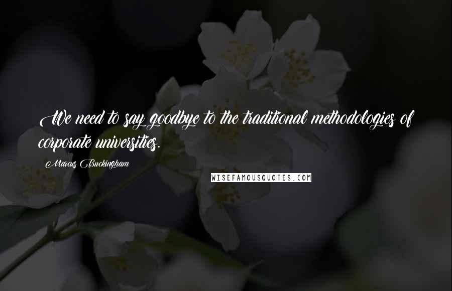 Marcus Buckingham Quotes: We need to say goodbye to the traditional methodologies of corporate universities.