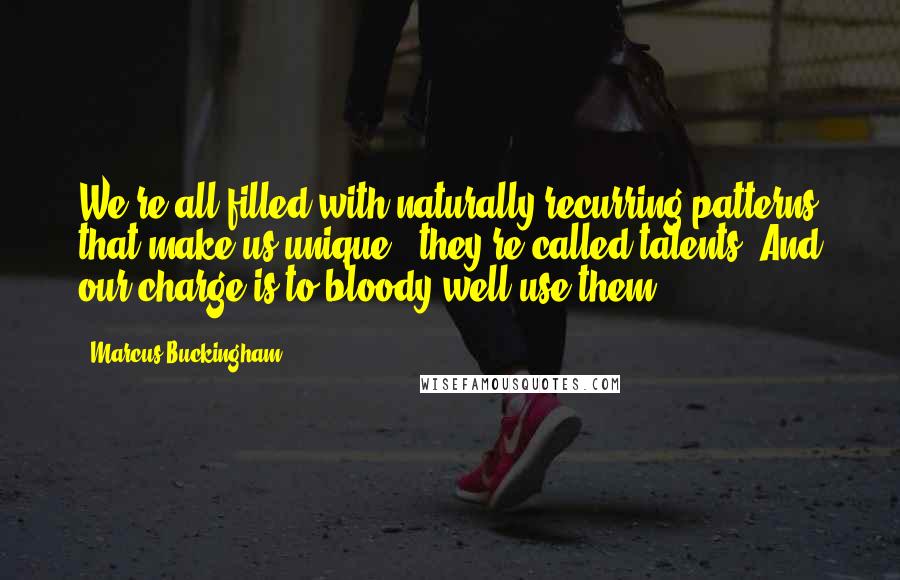 Marcus Buckingham Quotes: We're all filled with naturally recurring patterns that make us unique - they're called talents. And our charge is to bloody well use them.