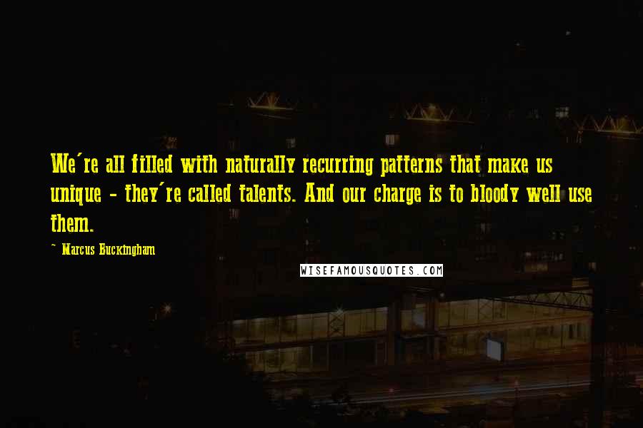 Marcus Buckingham Quotes: We're all filled with naturally recurring patterns that make us unique - they're called talents. And our charge is to bloody well use them.