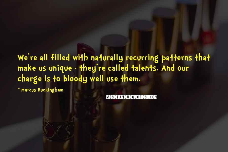 Marcus Buckingham Quotes: We're all filled with naturally recurring patterns that make us unique - they're called talents. And our charge is to bloody well use them.