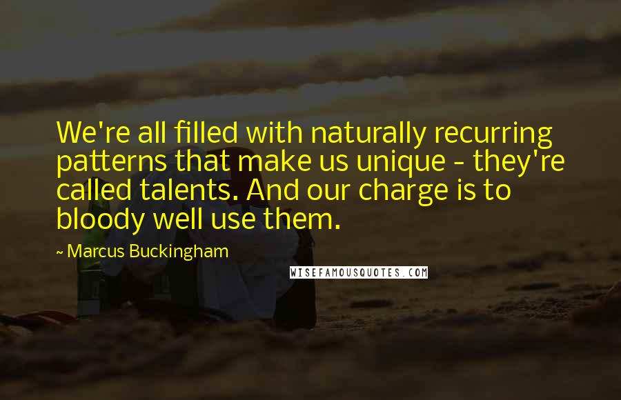 Marcus Buckingham Quotes: We're all filled with naturally recurring patterns that make us unique - they're called talents. And our charge is to bloody well use them.