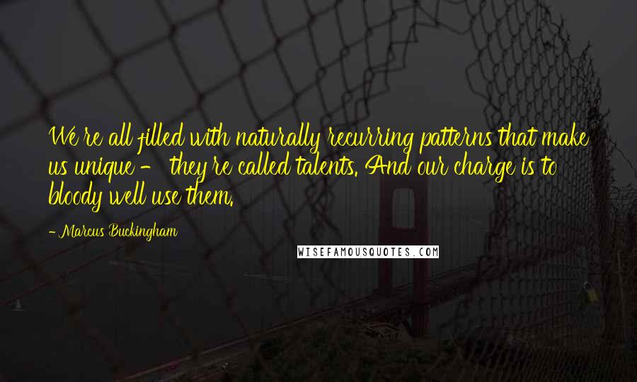 Marcus Buckingham Quotes: We're all filled with naturally recurring patterns that make us unique - they're called talents. And our charge is to bloody well use them.