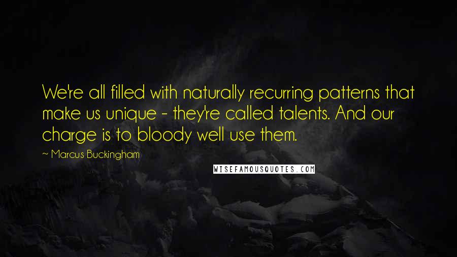 Marcus Buckingham Quotes: We're all filled with naturally recurring patterns that make us unique - they're called talents. And our charge is to bloody well use them.