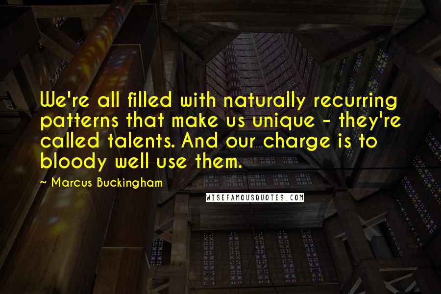 Marcus Buckingham Quotes: We're all filled with naturally recurring patterns that make us unique - they're called talents. And our charge is to bloody well use them.