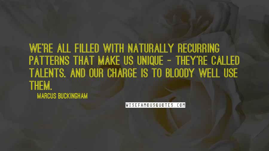 Marcus Buckingham Quotes: We're all filled with naturally recurring patterns that make us unique - they're called talents. And our charge is to bloody well use them.