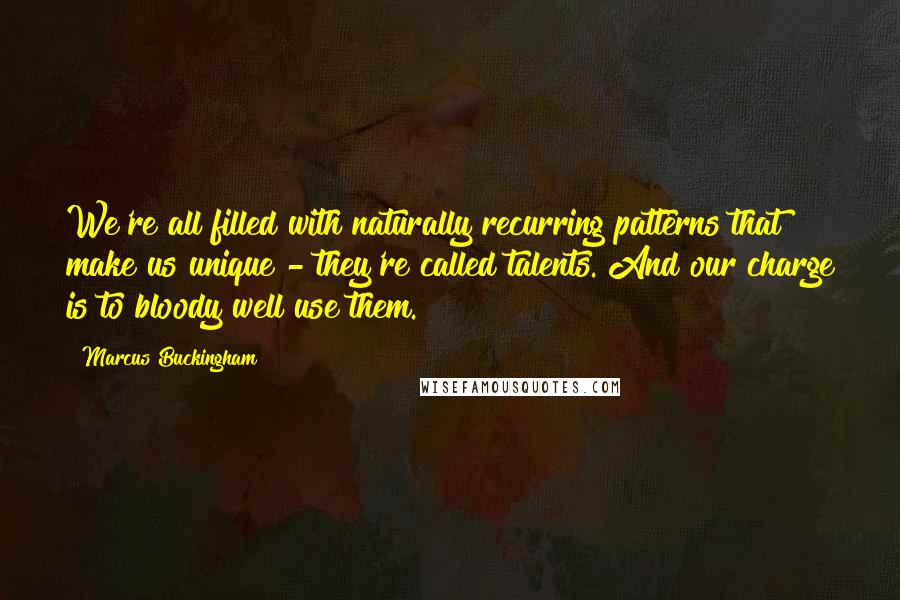 Marcus Buckingham Quotes: We're all filled with naturally recurring patterns that make us unique - they're called talents. And our charge is to bloody well use them.