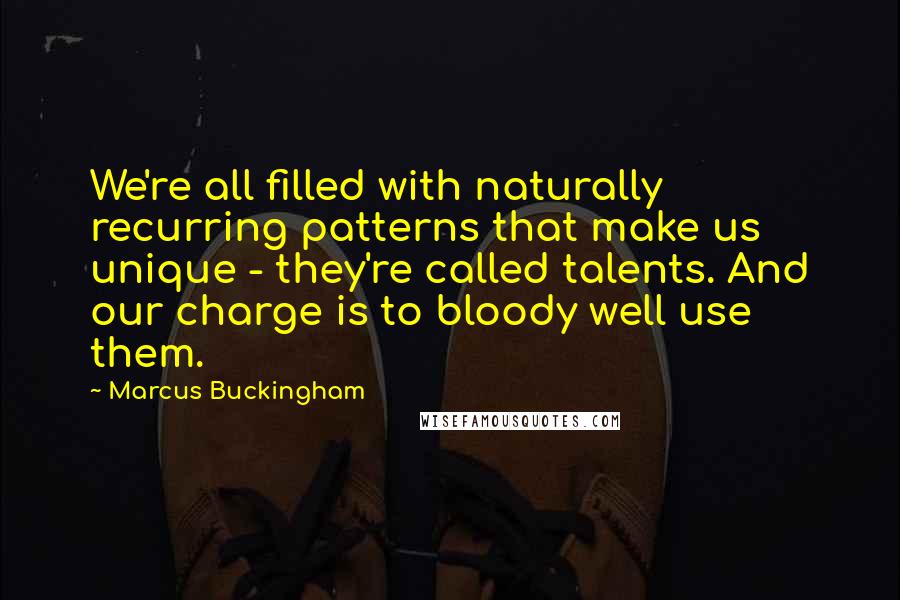 Marcus Buckingham Quotes: We're all filled with naturally recurring patterns that make us unique - they're called talents. And our charge is to bloody well use them.