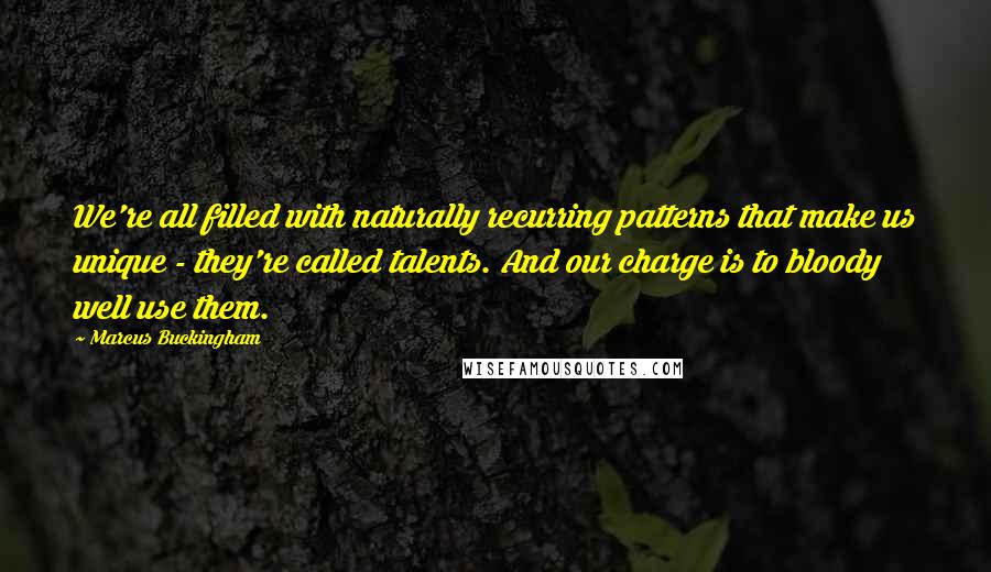 Marcus Buckingham Quotes: We're all filled with naturally recurring patterns that make us unique - they're called talents. And our charge is to bloody well use them.