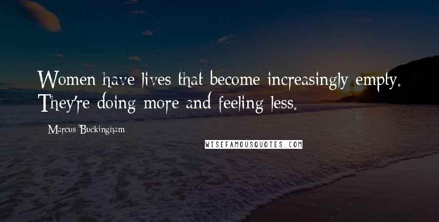 Marcus Buckingham Quotes: Women have lives that become increasingly empty. They're doing more and feeling less.