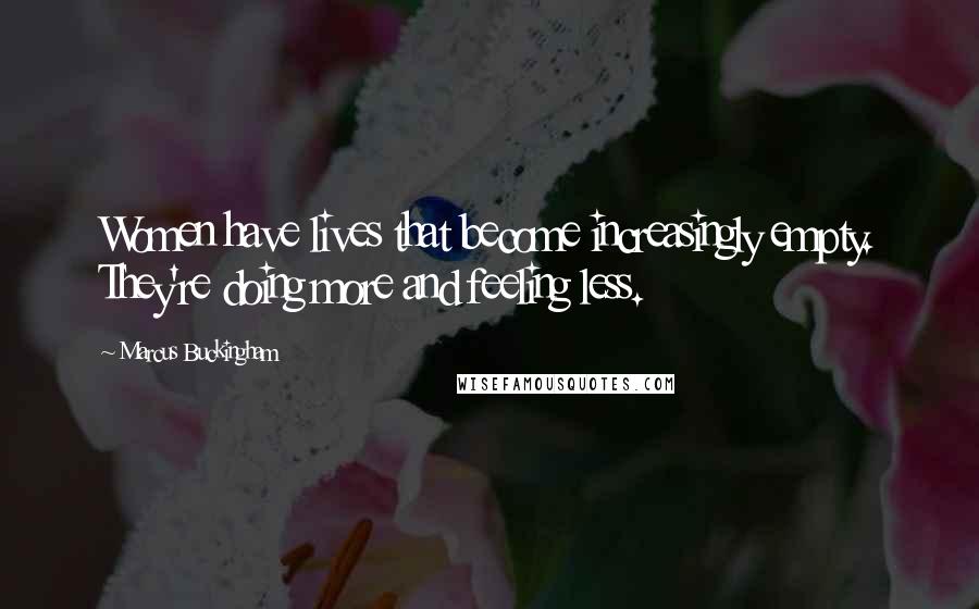 Marcus Buckingham Quotes: Women have lives that become increasingly empty. They're doing more and feeling less.