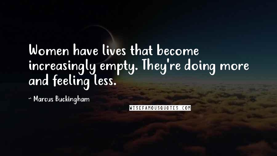 Marcus Buckingham Quotes: Women have lives that become increasingly empty. They're doing more and feeling less.