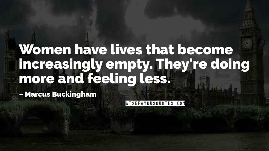 Marcus Buckingham Quotes: Women have lives that become increasingly empty. They're doing more and feeling less.