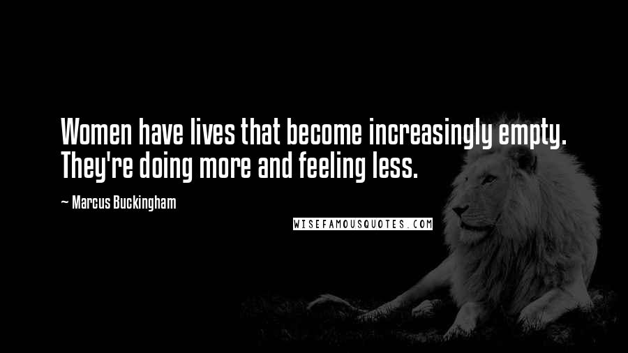 Marcus Buckingham Quotes: Women have lives that become increasingly empty. They're doing more and feeling less.