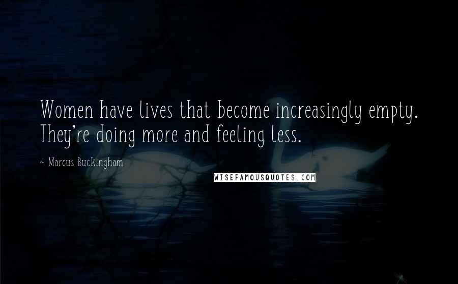 Marcus Buckingham Quotes: Women have lives that become increasingly empty. They're doing more and feeling less.