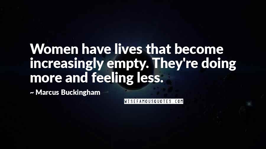 Marcus Buckingham Quotes: Women have lives that become increasingly empty. They're doing more and feeling less.