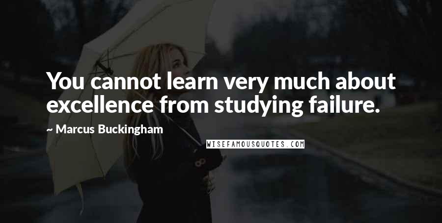 Marcus Buckingham Quotes: You cannot learn very much about excellence from studying failure.