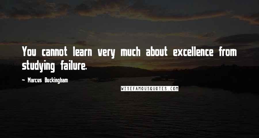 Marcus Buckingham Quotes: You cannot learn very much about excellence from studying failure.
