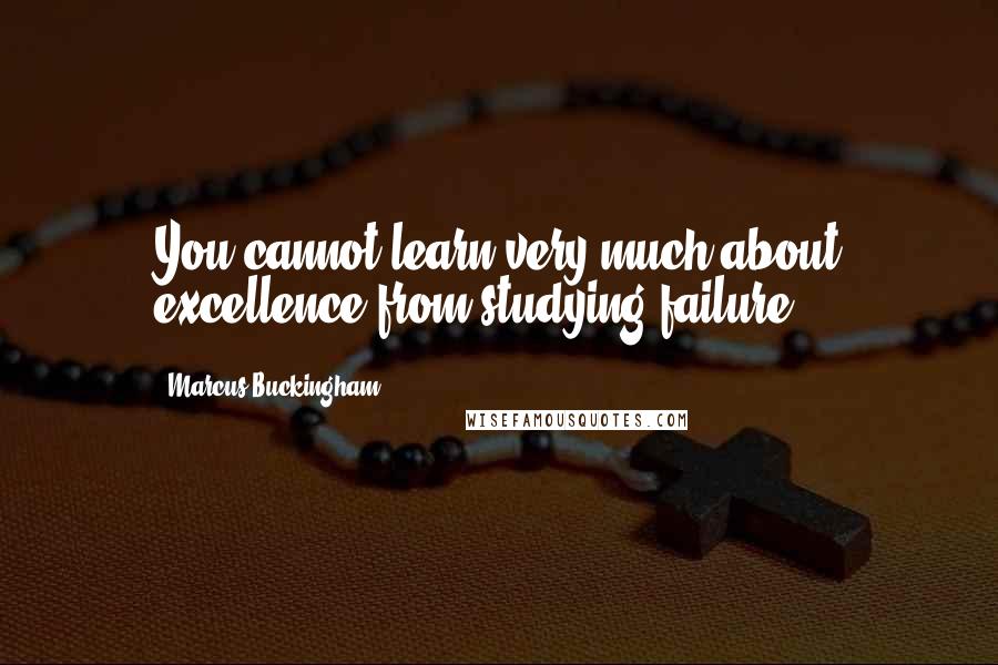 Marcus Buckingham Quotes: You cannot learn very much about excellence from studying failure.