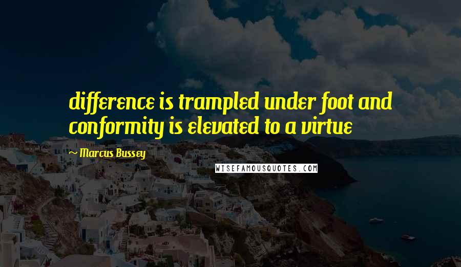 Marcus Bussey Quotes: difference is trampled under foot and conformity is elevated to a virtue