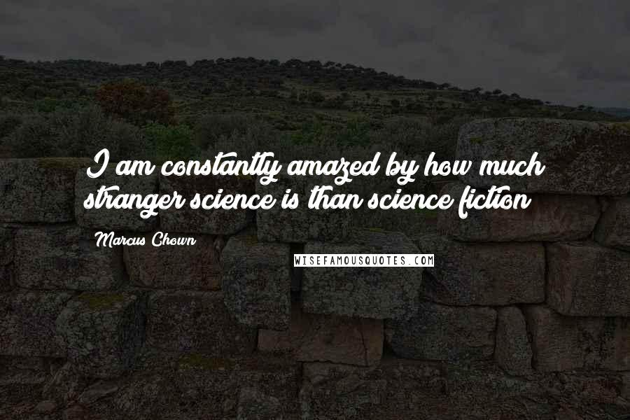 Marcus Chown Quotes: I am constantly amazed by how much stranger science is than science fiction