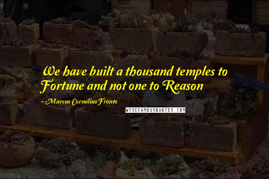 Marcus Cornelius Fronto Quotes: We have built a thousand temples to Fortune and not one to Reason