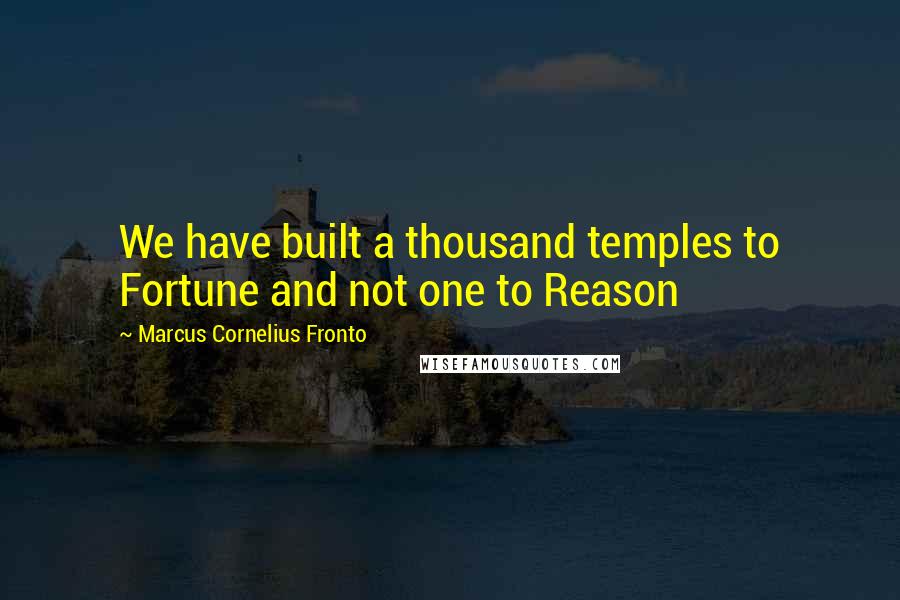 Marcus Cornelius Fronto Quotes: We have built a thousand temples to Fortune and not one to Reason