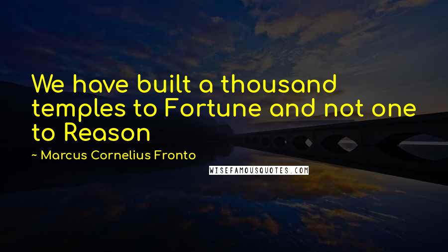 Marcus Cornelius Fronto Quotes: We have built a thousand temples to Fortune and not one to Reason