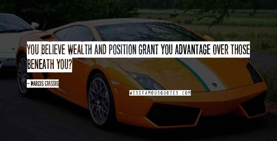Marcus Crassus Quotes: You believe wealth and position grant you advantage over those beneath you?