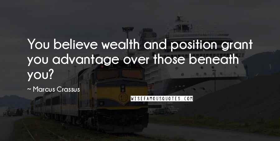 Marcus Crassus Quotes: You believe wealth and position grant you advantage over those beneath you?
