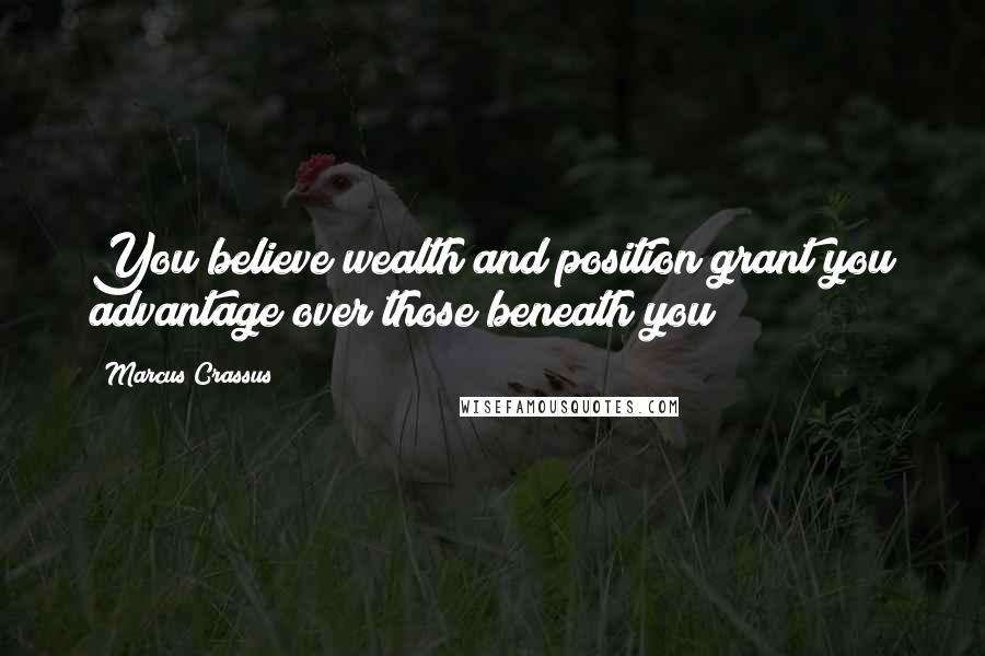Marcus Crassus Quotes: You believe wealth and position grant you advantage over those beneath you?