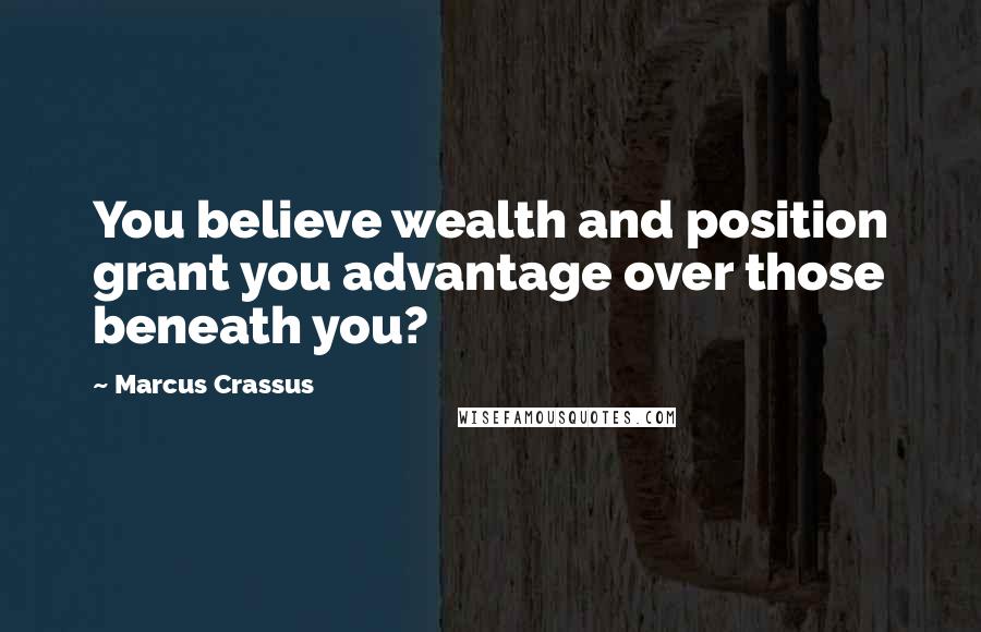 Marcus Crassus Quotes: You believe wealth and position grant you advantage over those beneath you?
