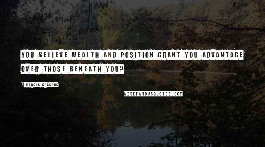 Marcus Crassus Quotes: You believe wealth and position grant you advantage over those beneath you?
