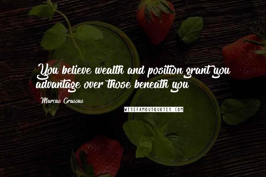 Marcus Crassus Quotes: You believe wealth and position grant you advantage over those beneath you?
