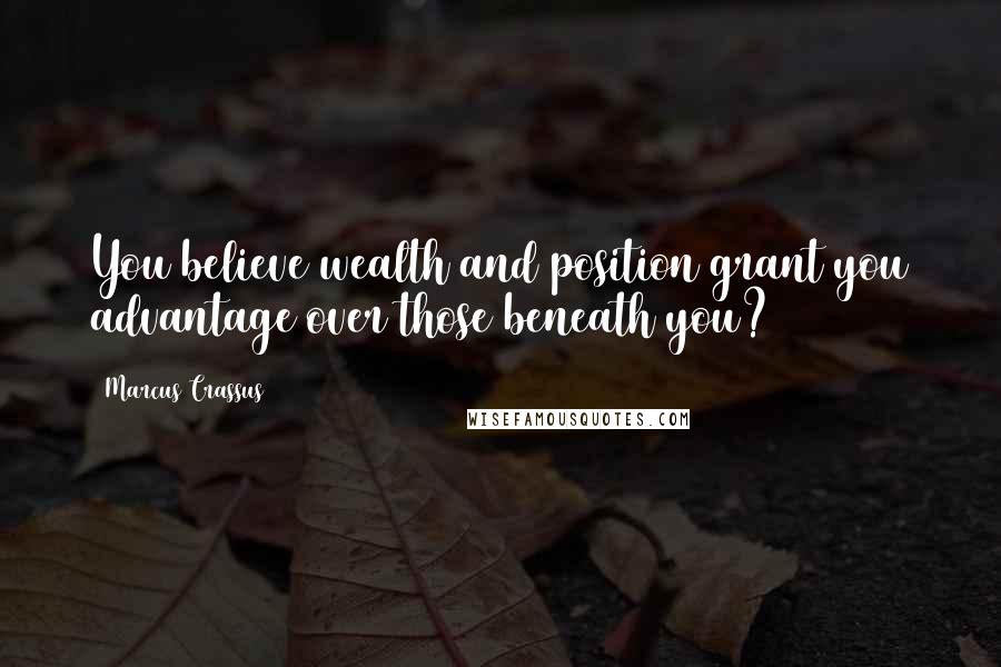 Marcus Crassus Quotes: You believe wealth and position grant you advantage over those beneath you?