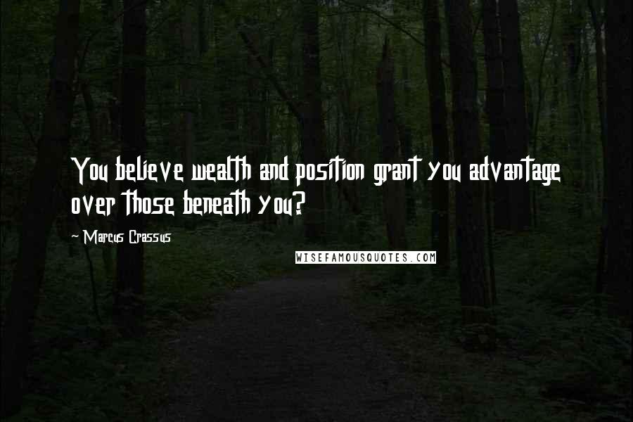 Marcus Crassus Quotes: You believe wealth and position grant you advantage over those beneath you?