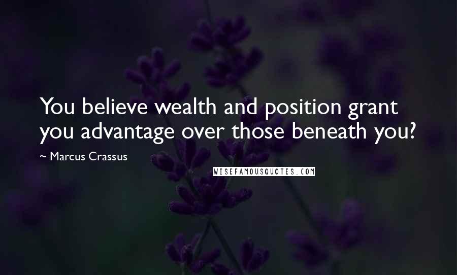 Marcus Crassus Quotes: You believe wealth and position grant you advantage over those beneath you?