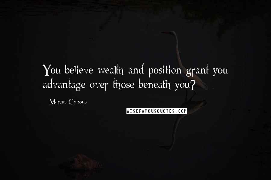 Marcus Crassus Quotes: You believe wealth and position grant you advantage over those beneath you?
