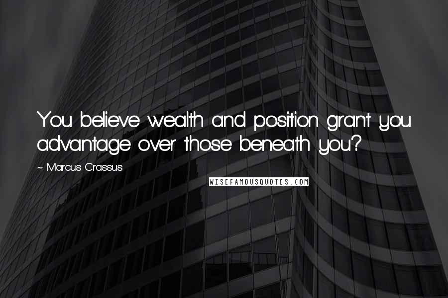 Marcus Crassus Quotes: You believe wealth and position grant you advantage over those beneath you?