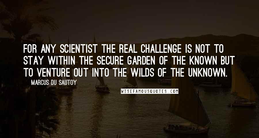 Marcus Du Sautoy Quotes: For any scientist the real challenge is not to stay within the secure garden of the known but to venture out into the wilds of the unknown.