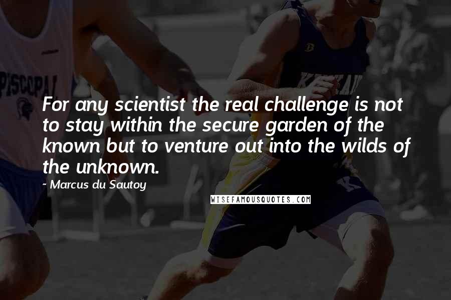 Marcus Du Sautoy Quotes: For any scientist the real challenge is not to stay within the secure garden of the known but to venture out into the wilds of the unknown.