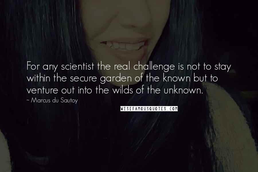 Marcus Du Sautoy Quotes: For any scientist the real challenge is not to stay within the secure garden of the known but to venture out into the wilds of the unknown.